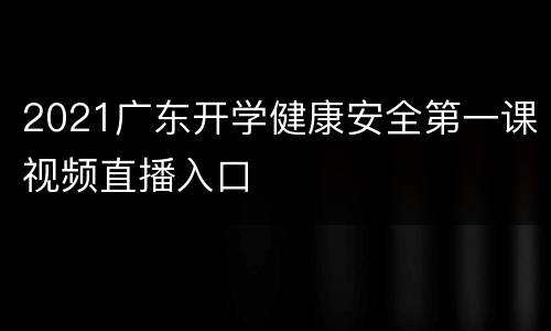 2021广东开学健康安全第一课视频直播入口