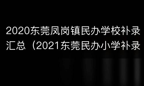 2020东莞凤岗镇民办学校补录汇总（2021东莞民办小学补录）
