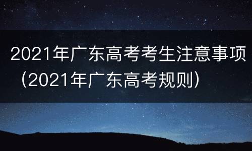 2021年广东高考考生注意事项（2021年广东高考规则）