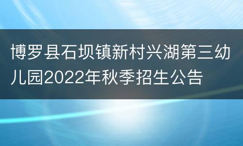 博罗县石坝镇新村兴湖第三幼儿园2022年秋季招生公告