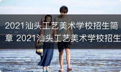 2021汕头工艺美术学校招生简章 2021汕头工艺美术学校招生简章电话