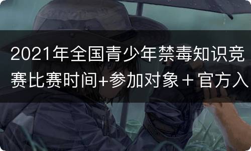 2021年全国青少年禁毒知识竞赛比赛时间+参加对象＋官方入口一览