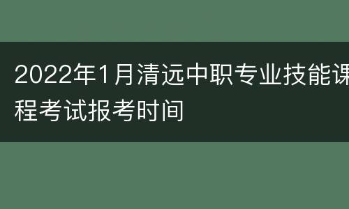 2022年1月清远中职专业技能课程考试报考时间