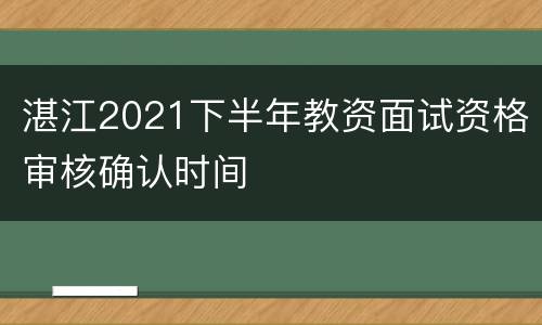 湛江2021下半年教资面试资格审核确认时间