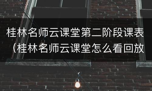 桂林名师云课堂第二阶段课表（桂林名师云课堂怎么看回放）
