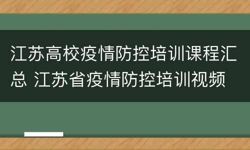 江苏高校疫情防控培训课程汇总 江苏省疫情防控培训视频