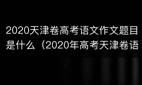 2020天津卷高考语文作文题目是什么（2020年高考天津卷语文作文范文）