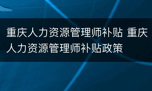 重庆人力资源管理师补贴 重庆人力资源管理师补贴政策