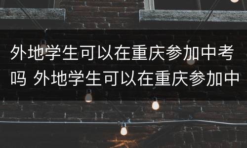 外地学生可以在重庆参加中考吗 外地学生可以在重庆参加中考吗高考