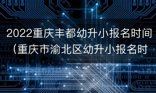 2022重庆丰都幼升小报名时间（重庆市渝北区幼升小报名时间）