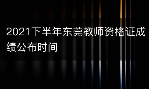 2021下半年东莞教师资格证成绩公布时间