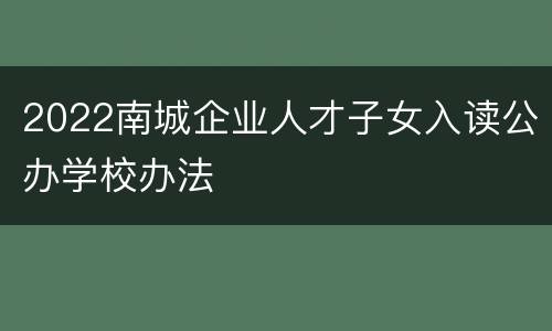 2022南城企业人才子女入读公办学校办法