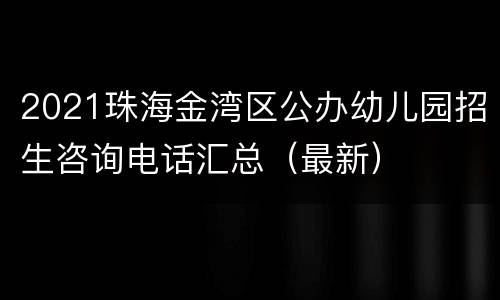 2021珠海金湾区公办幼儿园招生咨询电话汇总（最新）