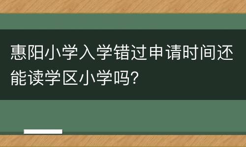 惠阳小学入学错过申请时间还能读学区小学吗？