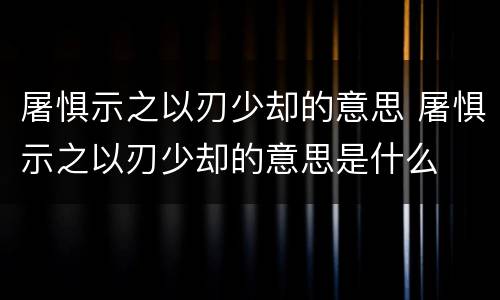 屠惧示之以刃少却的意思 屠惧示之以刃少却的意思是什么