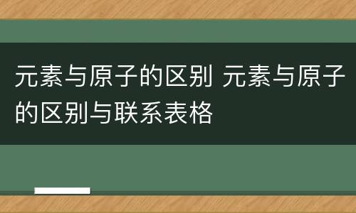 元素与原子的区别 元素与原子的区别与联系表格