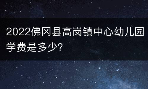 2022佛冈县高岗镇中心幼儿园学费是多少？