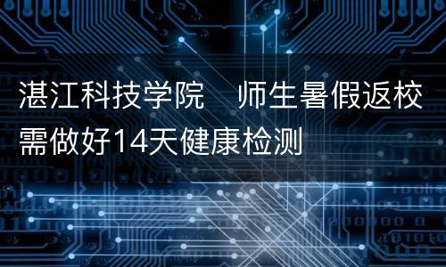 湛江科技学院​师生暑假返校需做好14天健康检测
