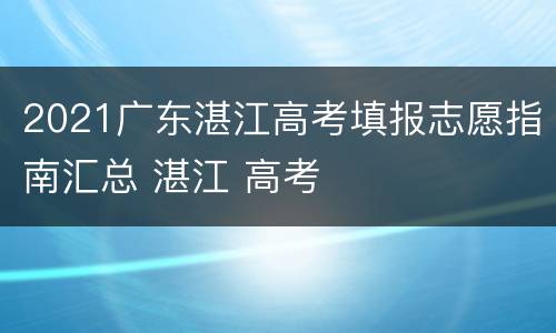 2021广东湛江高考填报志愿指南汇总 湛江 高考