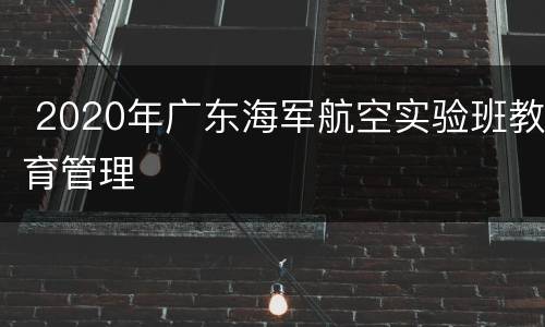 2020年广东海军航空实验班教育管理
