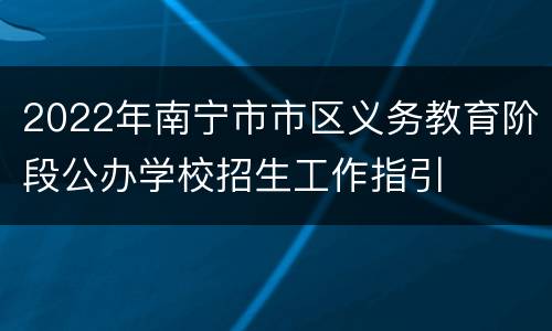 2022年南宁市市区义务教育阶段公办学校招生工作指引
