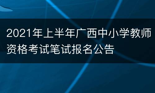2021年上半年广西中小学教师资格考试笔试报名公告