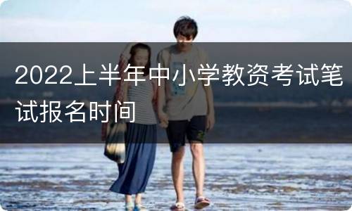 2022上半年中小学教资考试笔试报名时间