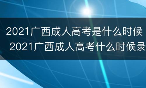2021广西成人高考是什么时候 2021广西成人高考什么时候录取