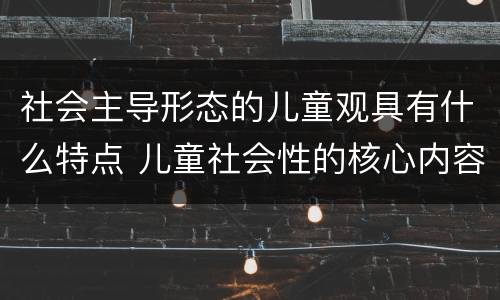 社会主导形态的儿童观具有什么特点 儿童社会性的核心内容