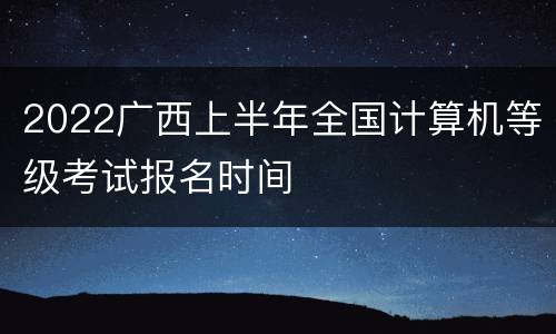 2022广西上半年全国计算机等级考试报名时间