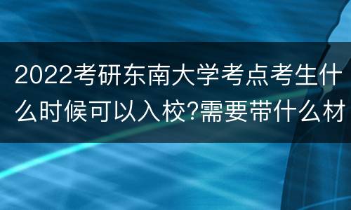 2022考研东南大学考点考生什么时候可以入校?需要带什么材料?