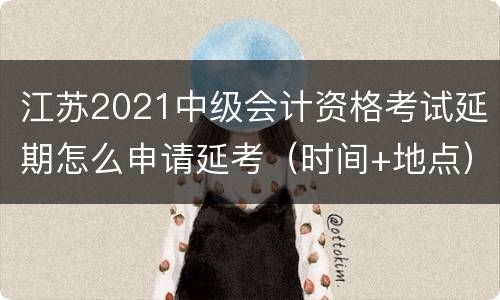 江苏2021中级会计资格考试延期怎么申请延考（时间+地点）