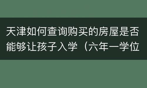 天津如何查询购买的房屋是否能够让孩子入学（六年一学位区域）