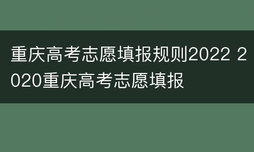 重庆高考志愿填报规则2022 2020重庆高考志愿填报