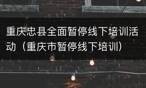 重庆忠县全面暂停线下培训活动（重庆市暂停线下培训）