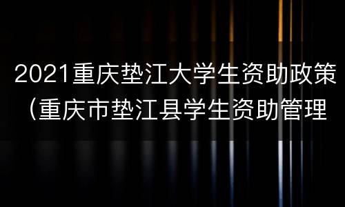 2021重庆垫江大学生资助政策（重庆市垫江县学生资助管理系统）