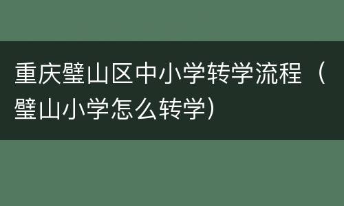 重庆璧山区中小学转学流程（璧山小学怎么转学）