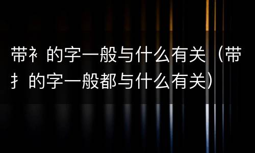带衤的字一般与什么有关（带扌的字一般都与什么有关）