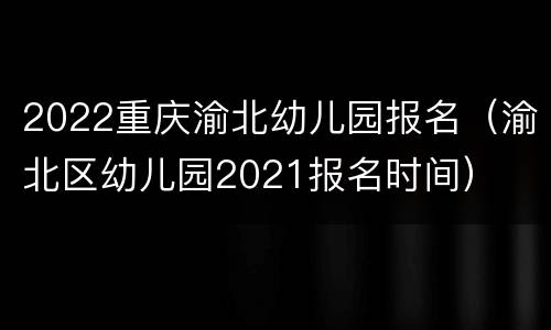 2022重庆渝北幼儿园报名（渝北区幼儿园2021报名时间）