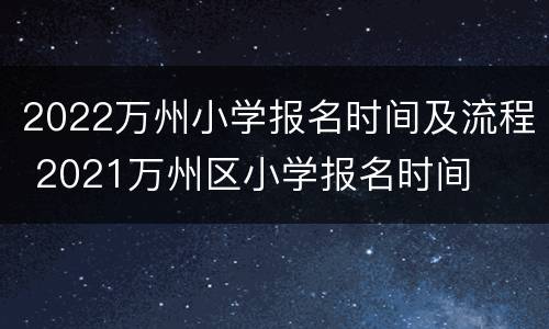 2022万州小学报名时间及流程 2021万州区小学报名时间