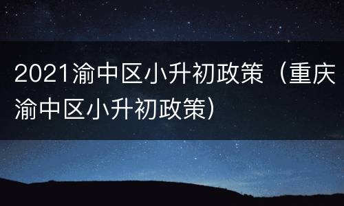 2021渝中区小升初政策（重庆渝中区小升初政策）
