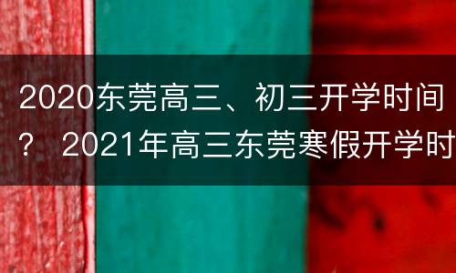 2020东莞高三、初三开学时间？ 2021年高三东莞寒假开学时间