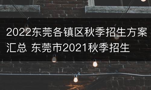 2022东莞各镇区秋季招生方案汇总 东莞市2021秋季招生