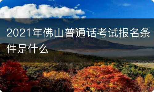 2021年佛山普通话考试报名条件是什么