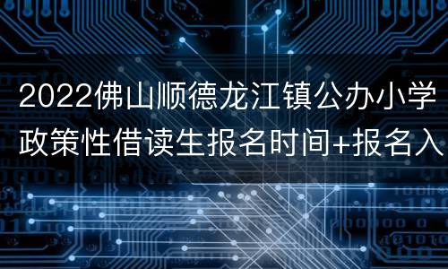 2022佛山顺德龙江镇公办小学政策性借读生报名时间+报名入口