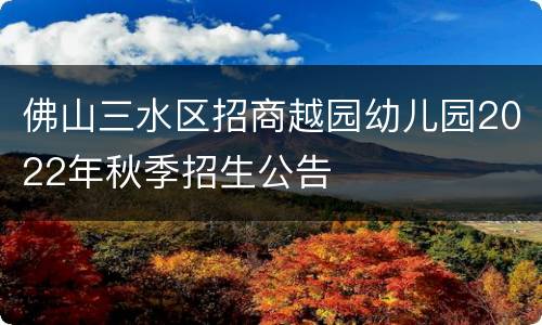 佛山三水区招商越园幼儿园2022年秋季招生公告