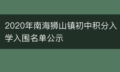 2020年南海狮山镇初中积分入学入围名单公示