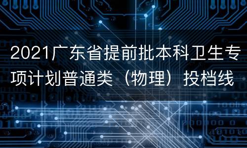 2021广东省提前批本科卫生专项计划普通类（物理）投档线一览