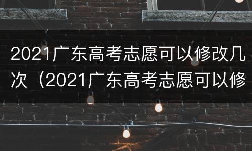 2021广东高考志愿可以修改几次（2021广东高考志愿可以修改几次啊）