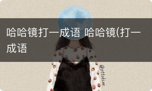 哈哈镜打一成语 哈哈镜(打一成语